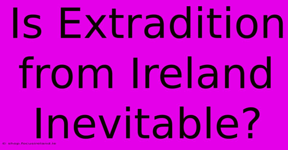 Is Extradition From Ireland Inevitable?