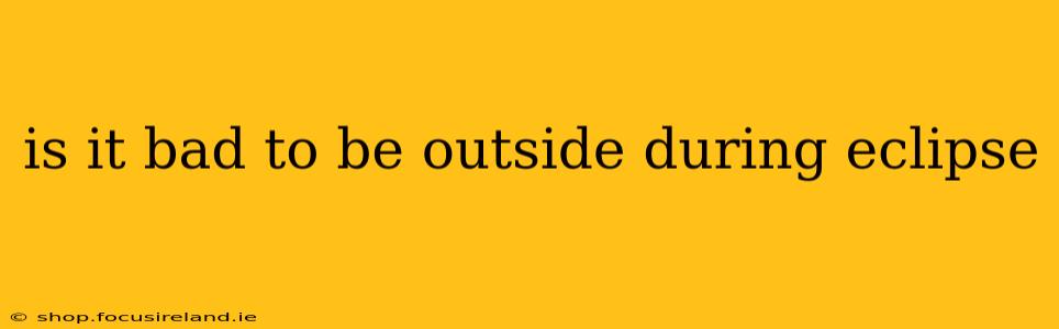 is it bad to be outside during eclipse