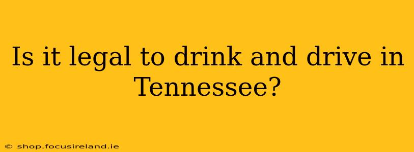 Is it legal to drink and drive in Tennessee?