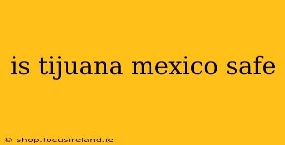 is tijuana mexico safe