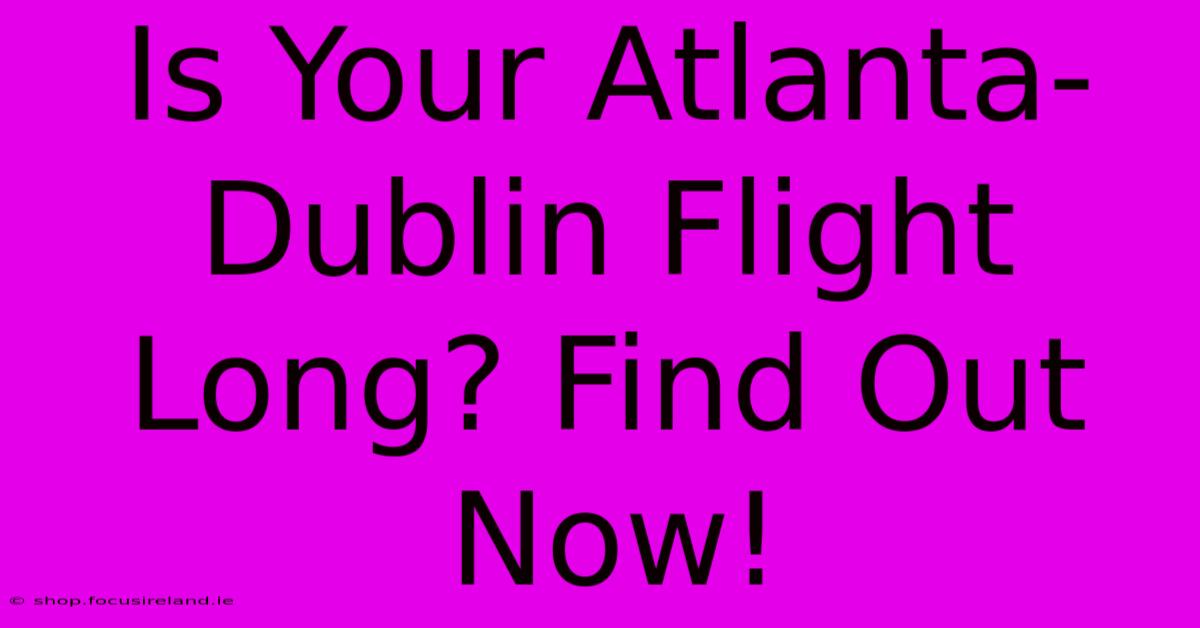 Is Your Atlanta-Dublin Flight Long? Find Out Now!