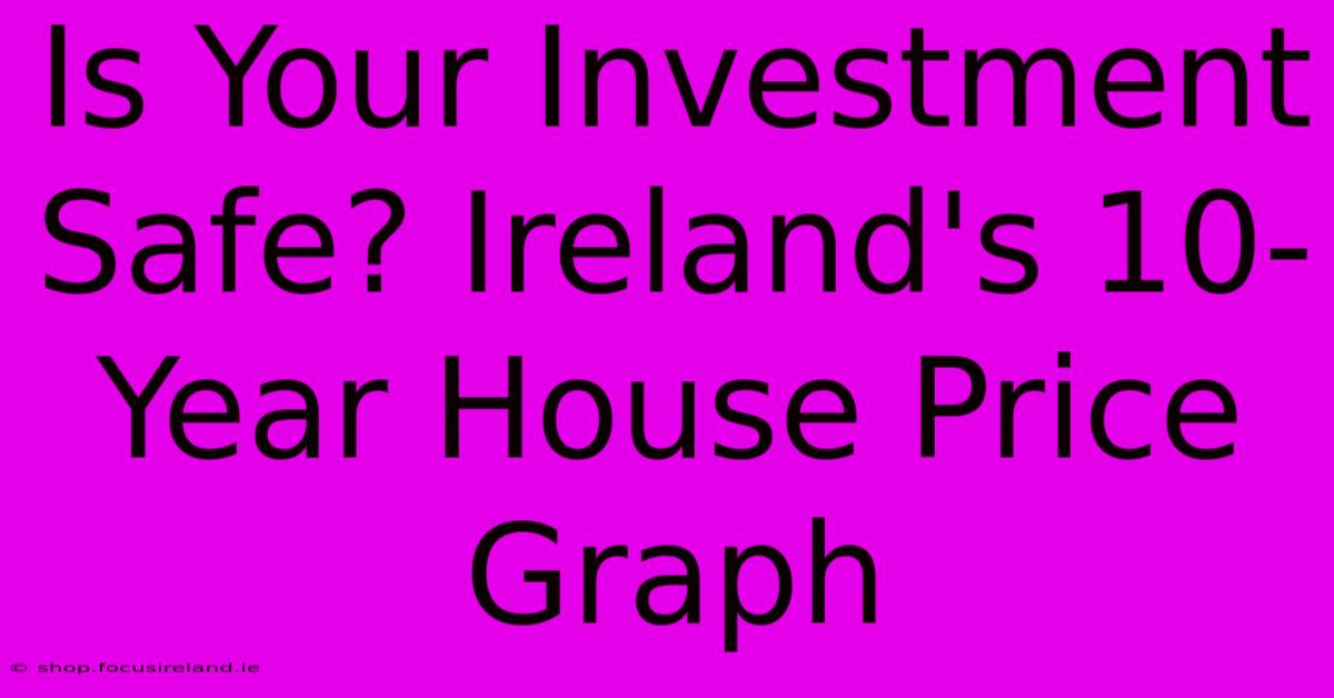 Is Your Investment Safe? Ireland's 10-Year House Price Graph