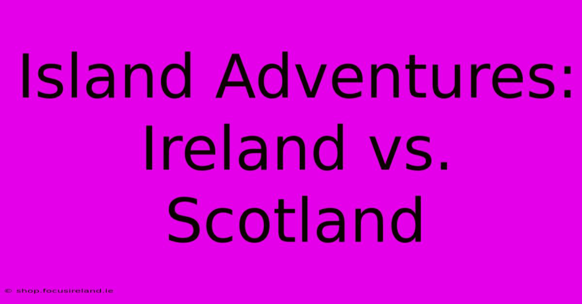 Island Adventures: Ireland Vs. Scotland