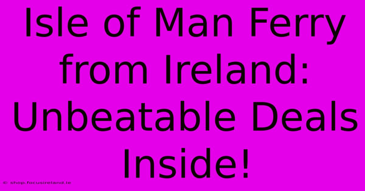 Isle Of Man Ferry From Ireland: Unbeatable Deals Inside!