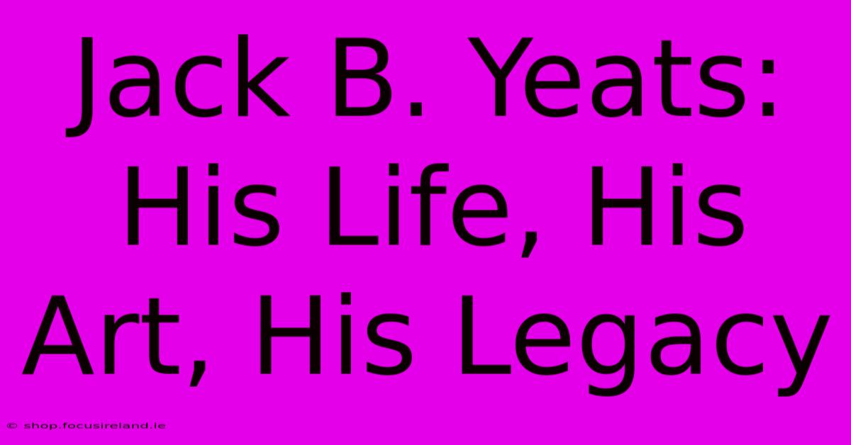 Jack B. Yeats: His Life, His Art, His Legacy