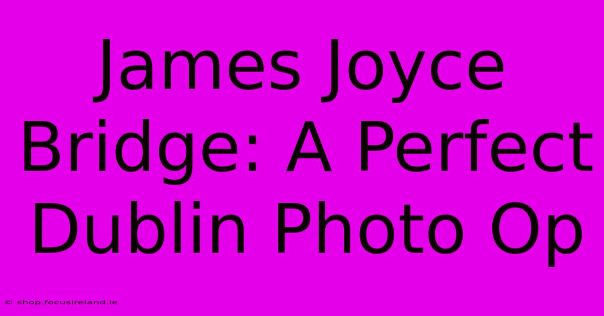 James Joyce Bridge: A Perfect Dublin Photo Op