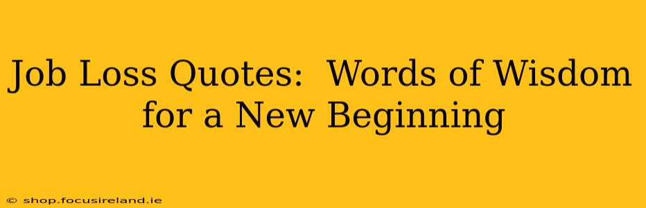 Job Loss Quotes:  Words of Wisdom for a New Beginning