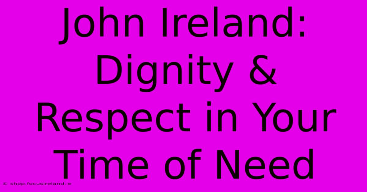 John Ireland: Dignity & Respect In Your Time Of Need