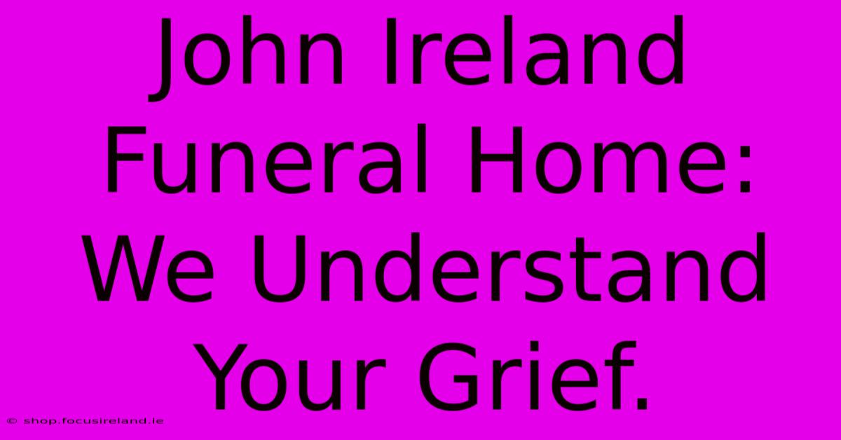 John Ireland Funeral Home:  We Understand Your Grief.