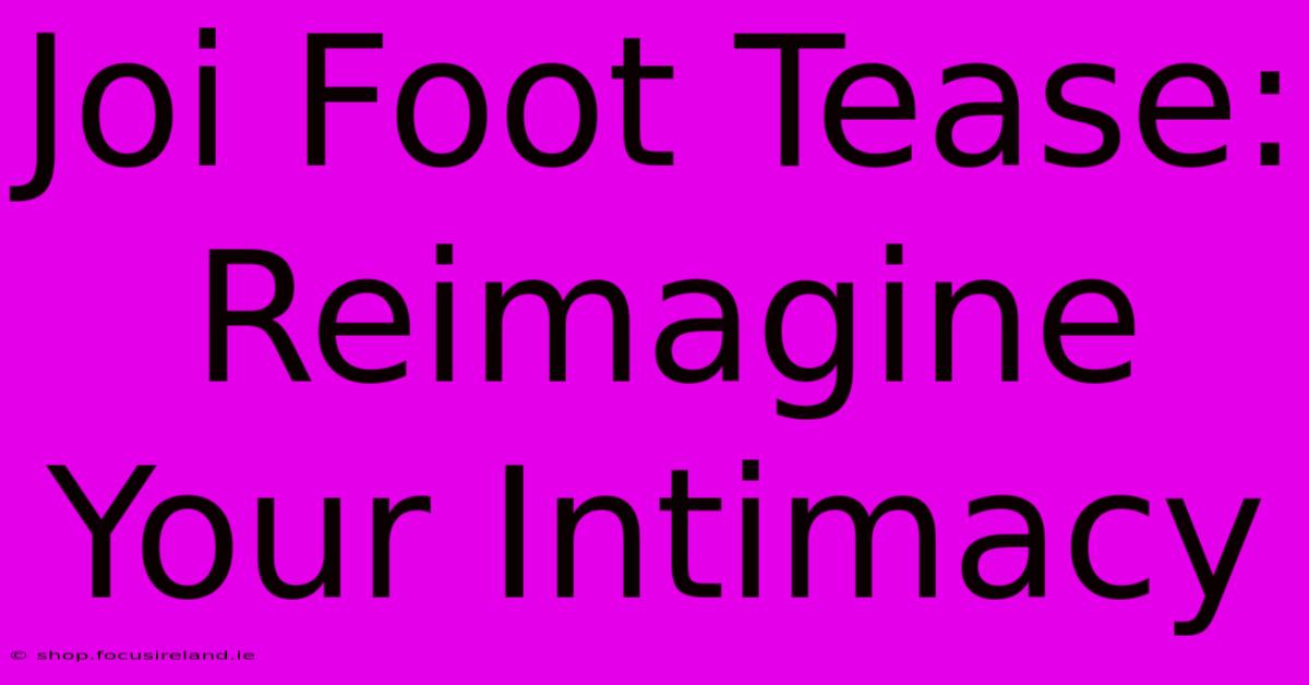 Joi Foot Tease:  Reimagine Your Intimacy