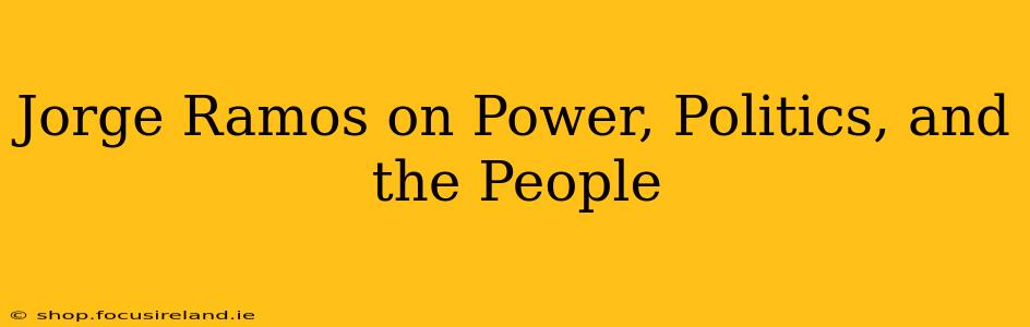 Jorge Ramos on Power, Politics, and the People