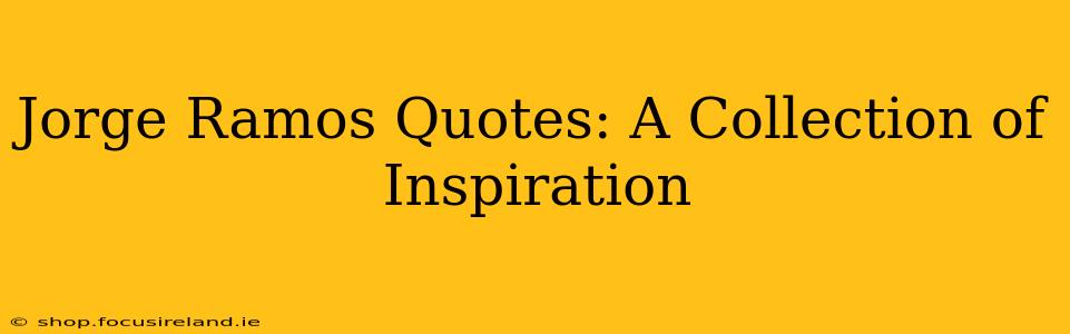 Jorge Ramos Quotes: A Collection of Inspiration
