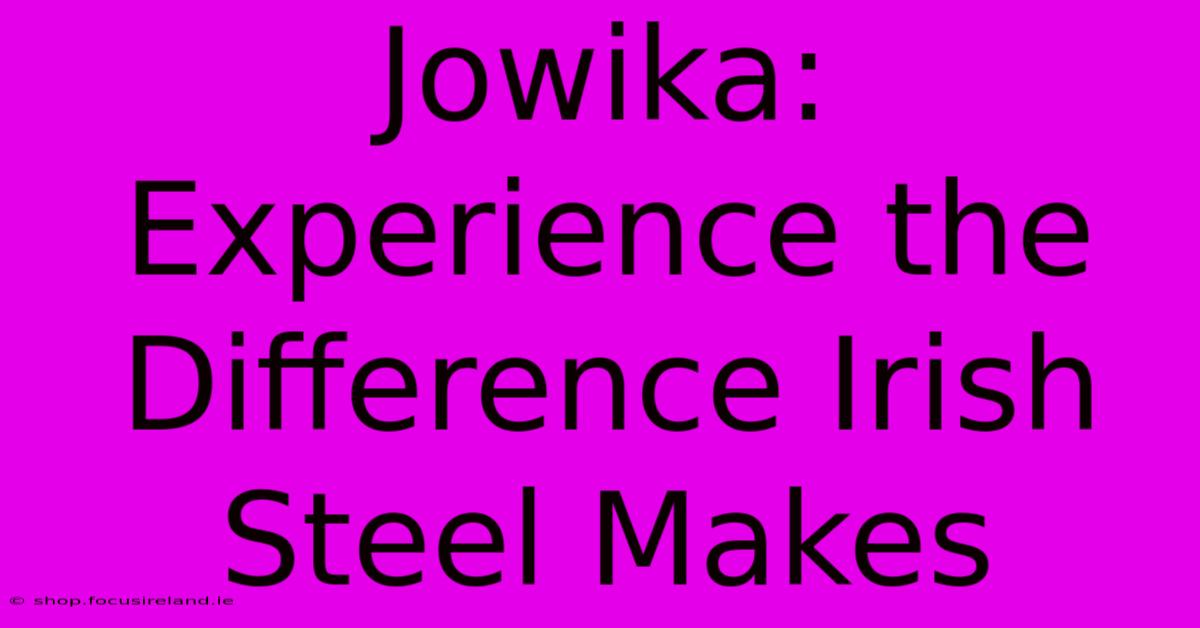 Jowika: Experience The Difference Irish Steel Makes