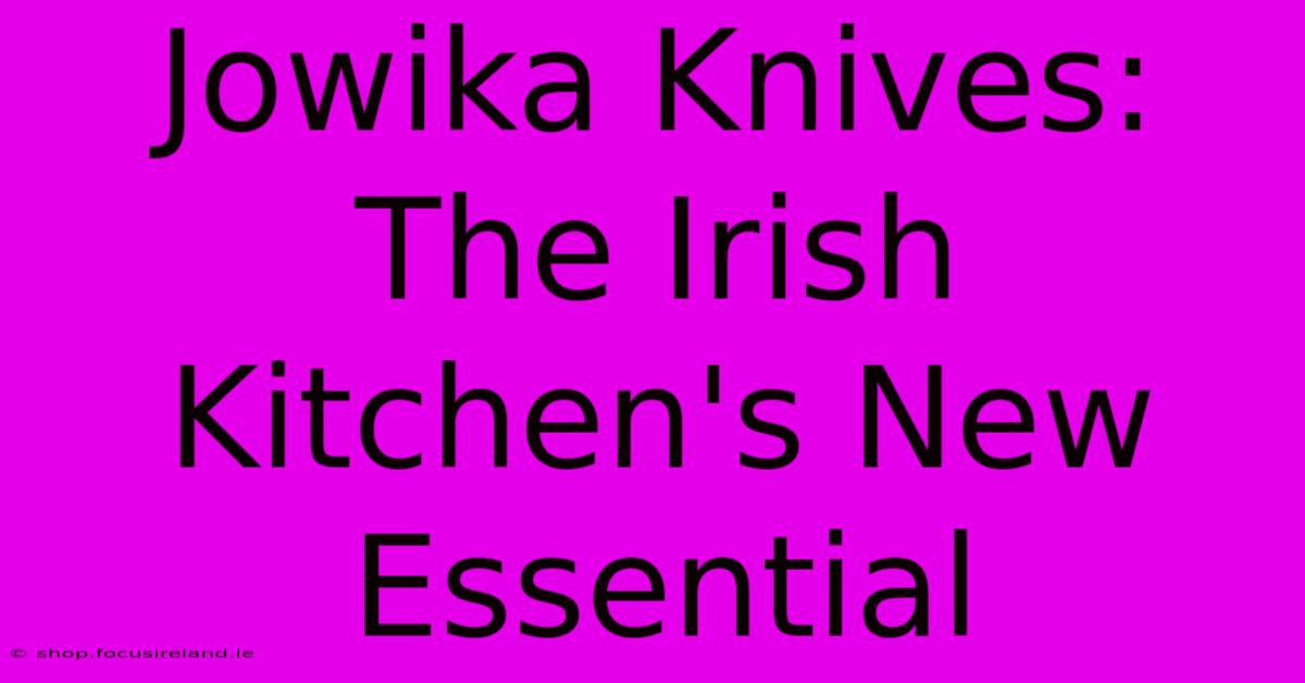 Jowika Knives: The Irish Kitchen's New Essential