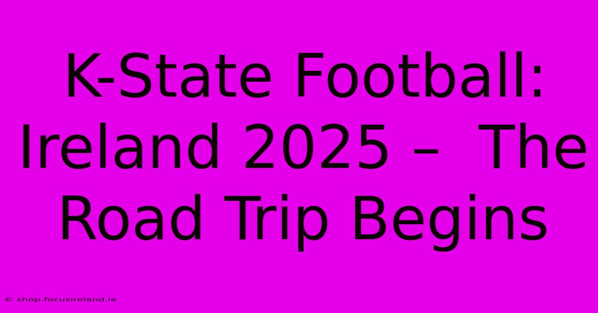 K-State Football: Ireland 2025 –  The Road Trip Begins