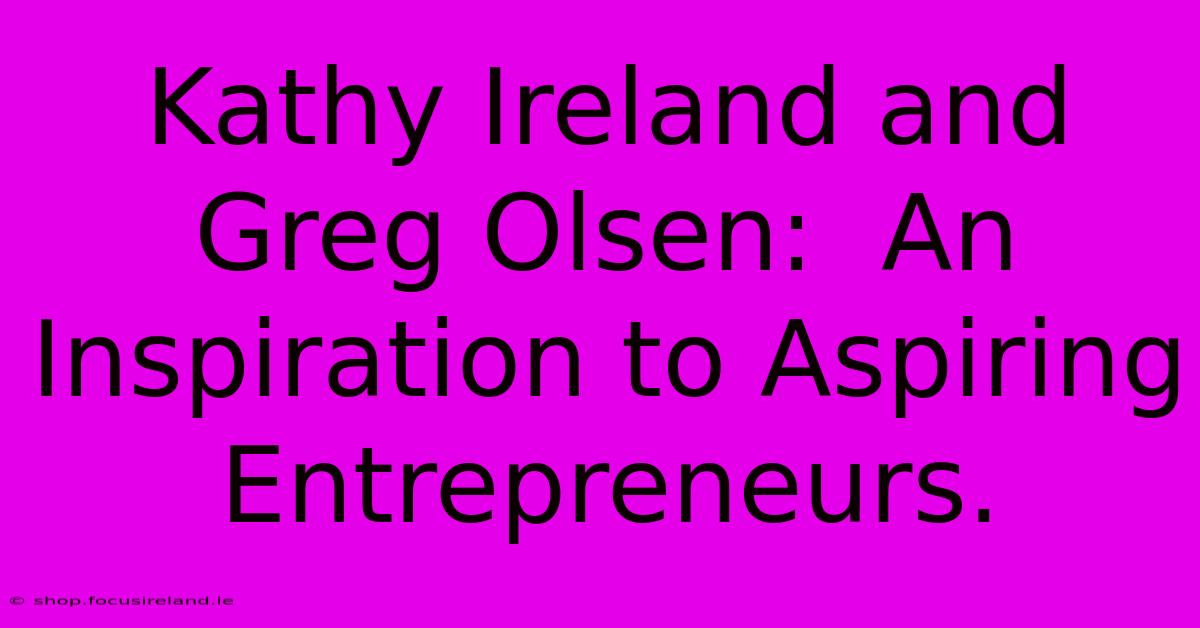 Kathy Ireland And Greg Olsen:  An Inspiration To Aspiring Entrepreneurs.