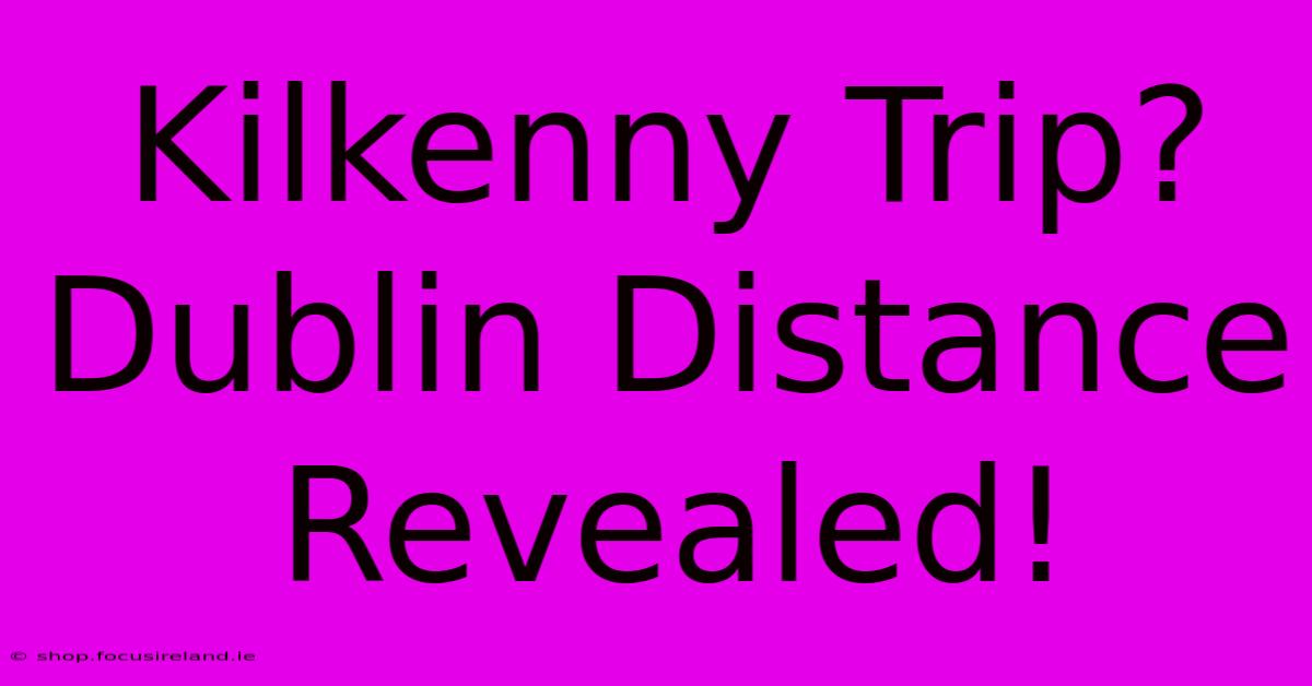 Kilkenny Trip?  Dublin Distance Revealed!