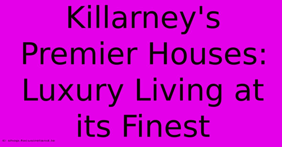 Killarney's Premier Houses: Luxury Living At Its Finest