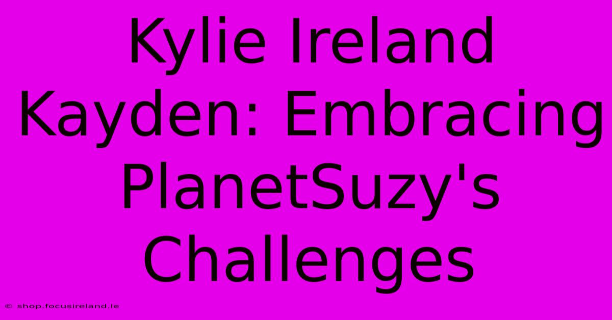 Kylie Ireland Kayden: Embracing PlanetSuzy's Challenges