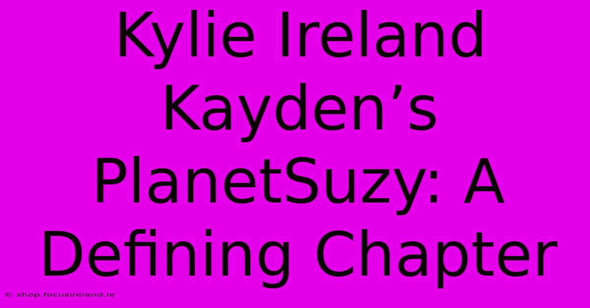 Kylie Ireland Kayden’s PlanetSuzy: A Defining Chapter