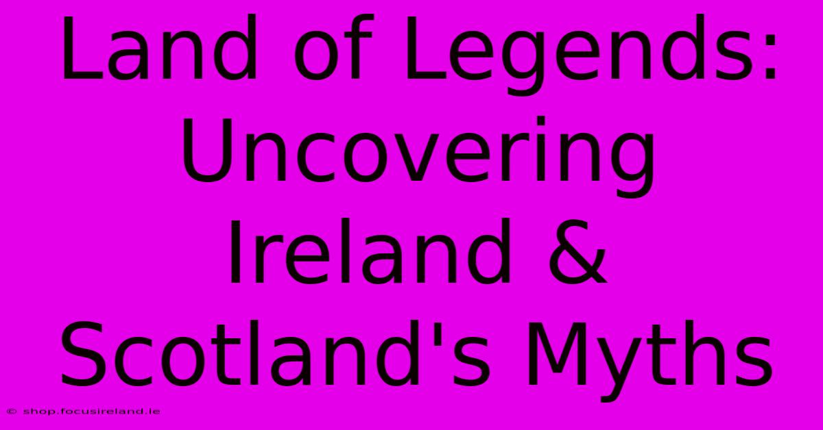 Land Of Legends: Uncovering Ireland & Scotland's Myths