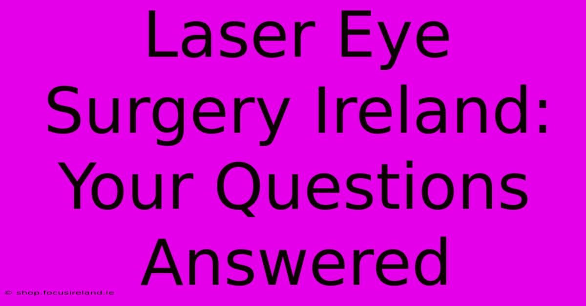 Laser Eye Surgery Ireland: Your Questions Answered