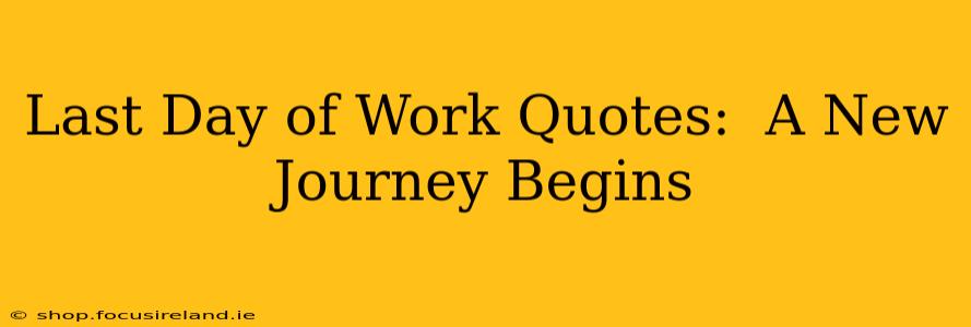 Last Day of Work Quotes:  A New Journey Begins