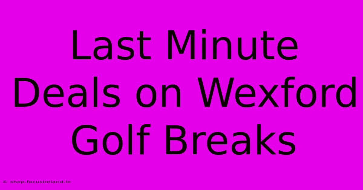 Last Minute Deals On Wexford Golf Breaks