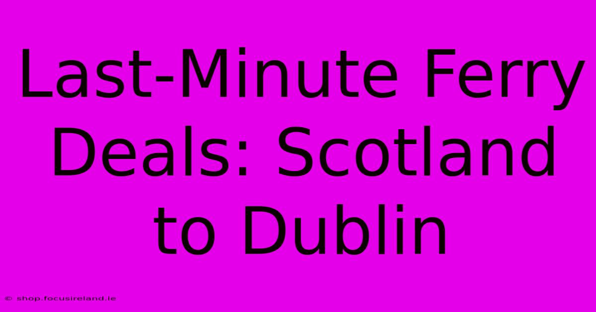 Last-Minute Ferry Deals: Scotland To Dublin