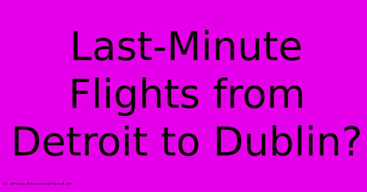 Last-Minute Flights From Detroit To Dublin?