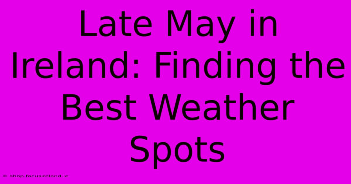 Late May In Ireland: Finding The Best Weather Spots