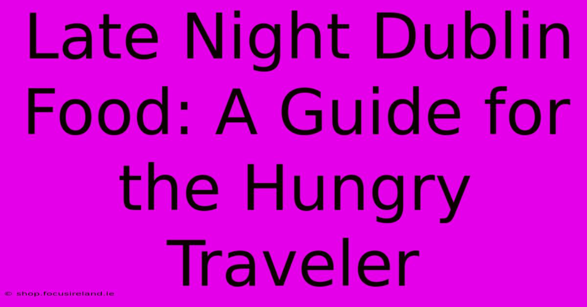 Late Night Dublin Food: A Guide For The Hungry Traveler