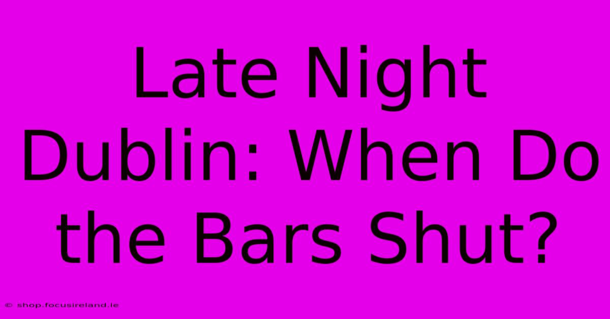 Late Night Dublin: When Do The Bars Shut?