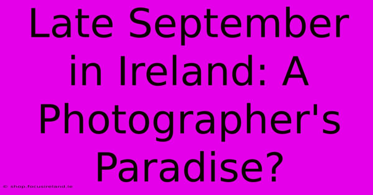 Late September In Ireland: A Photographer's Paradise?