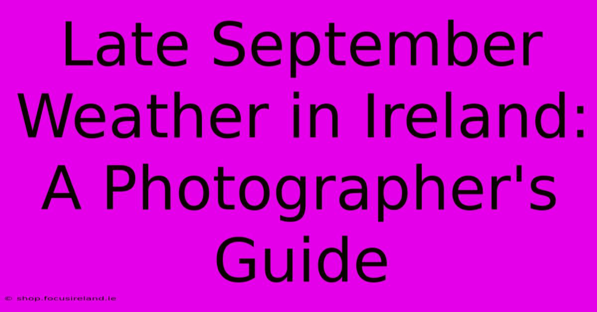 Late September Weather In Ireland:  A Photographer's Guide