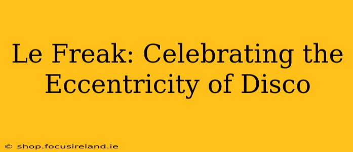 Le Freak: Celebrating the Eccentricity of Disco