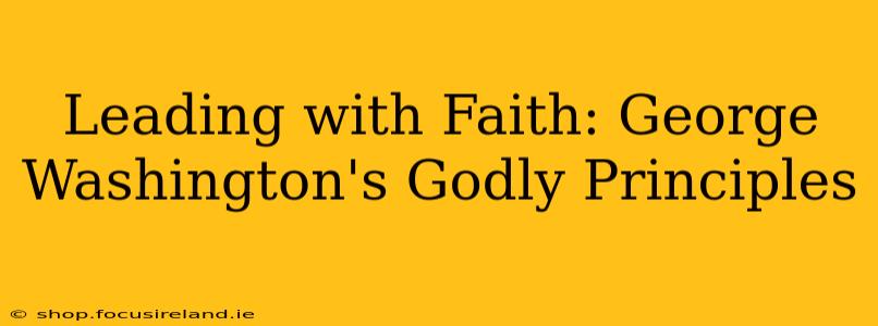 Leading with Faith: George Washington's Godly Principles