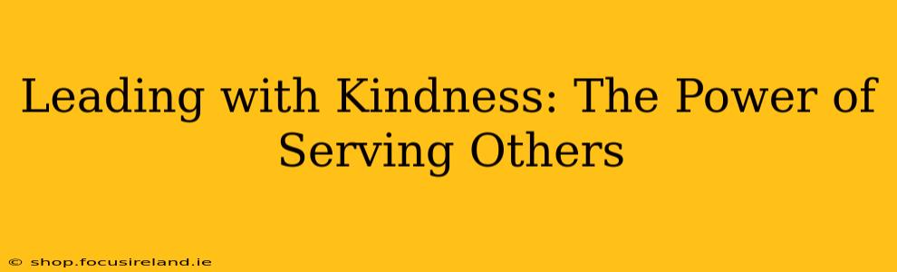 Leading with Kindness: The Power of Serving Others