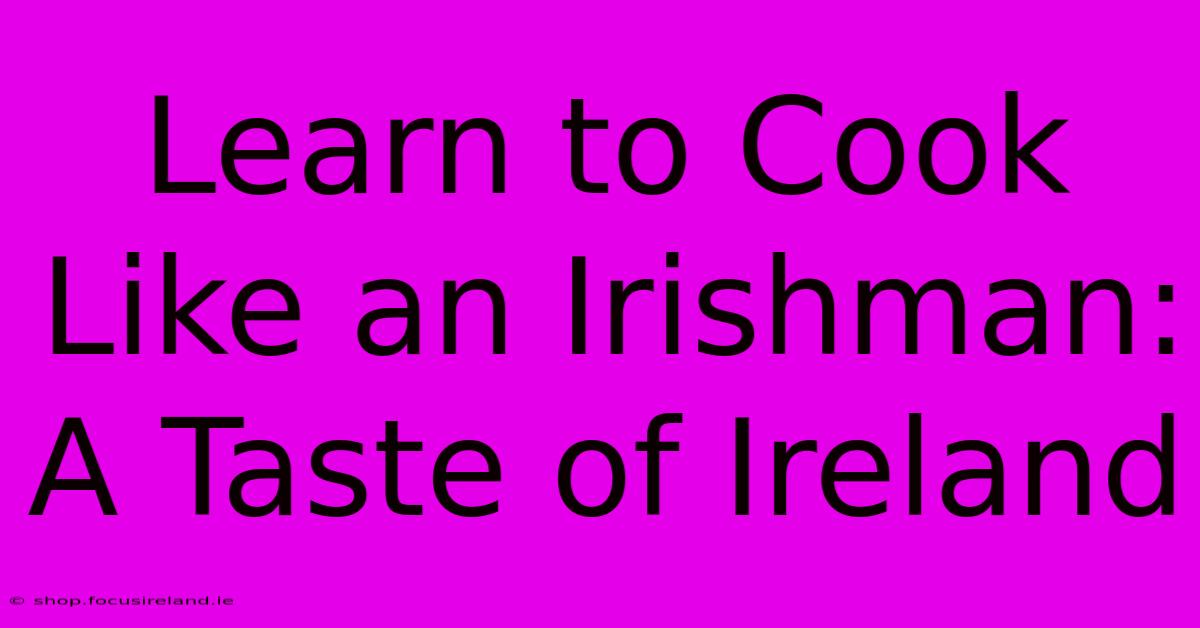 Learn To Cook Like An Irishman: A Taste Of Ireland