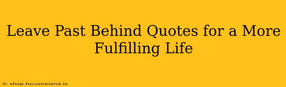 Leave Past Behind Quotes for a More Fulfilling Life