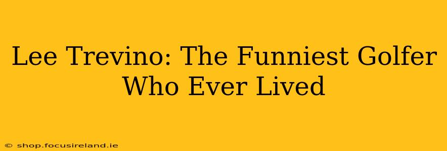 Lee Trevino: The Funniest Golfer Who Ever Lived