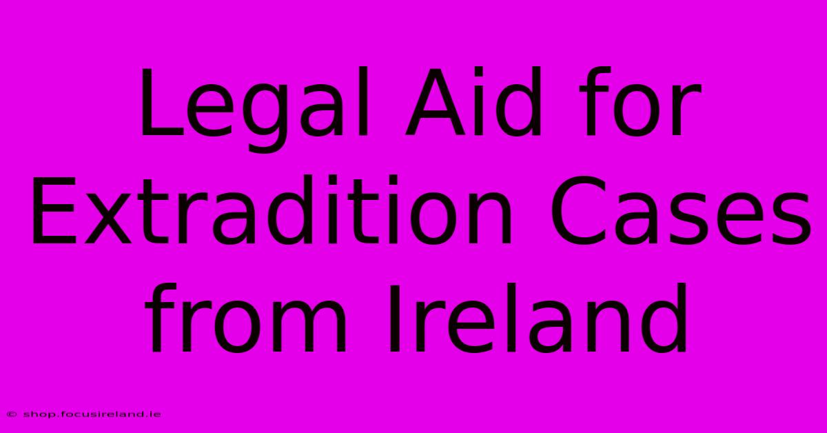 Legal Aid For Extradition Cases From Ireland