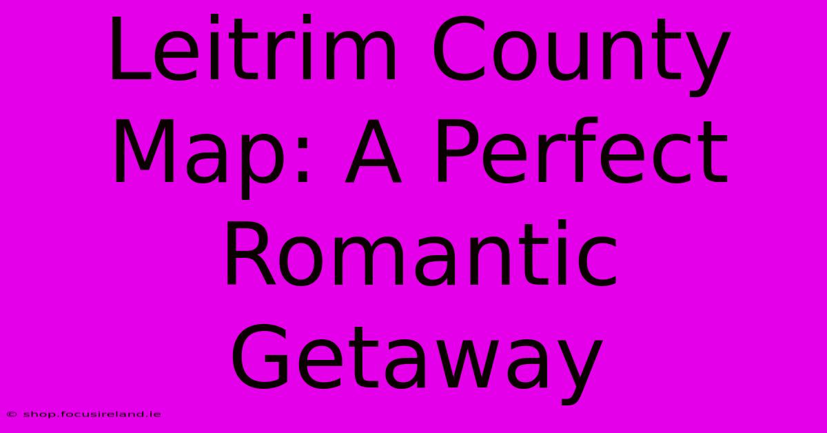 Leitrim County Map: A Perfect Romantic Getaway