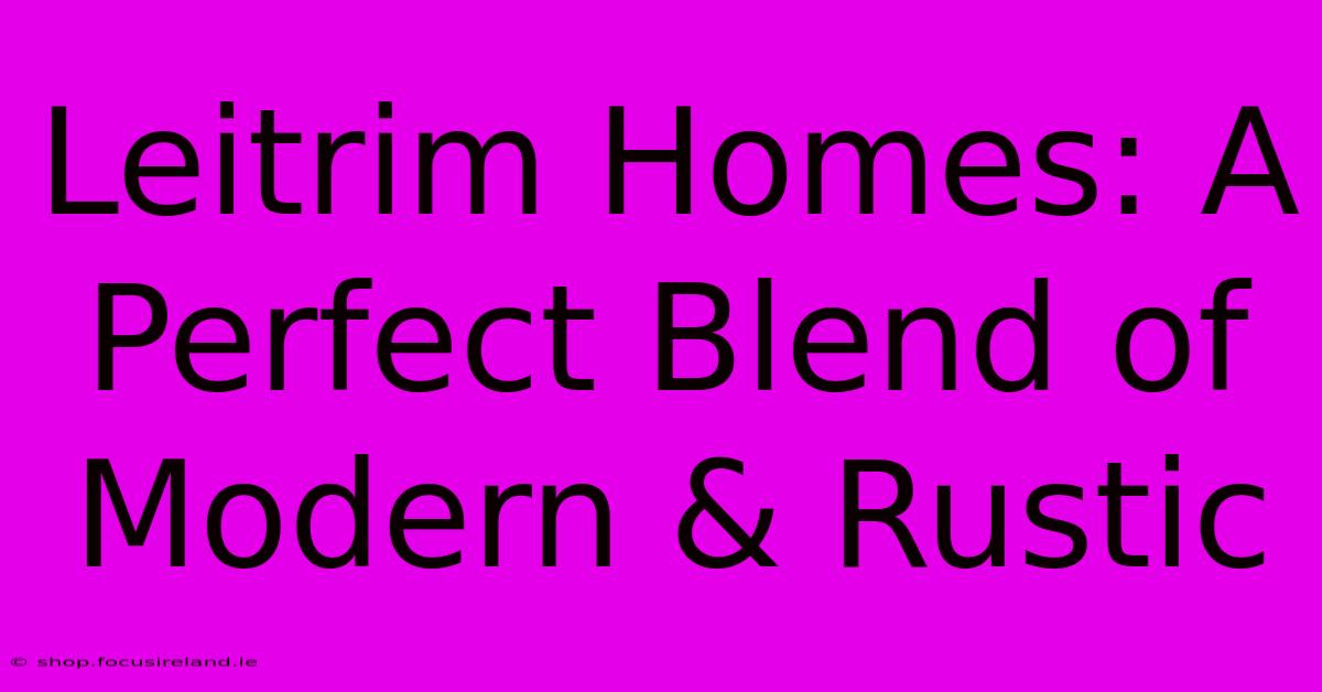 Leitrim Homes: A Perfect Blend Of Modern & Rustic