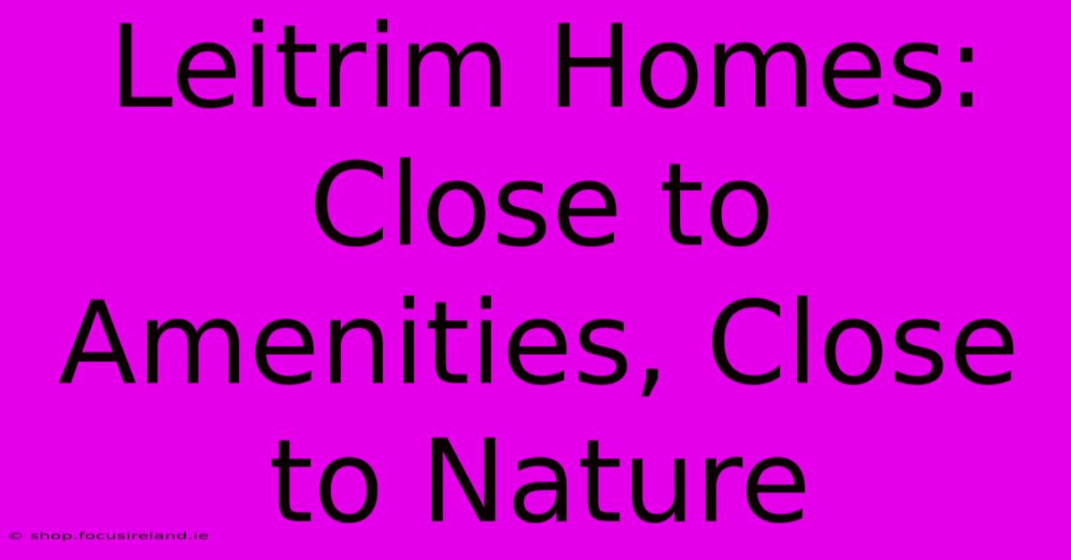 Leitrim Homes: Close To Amenities, Close To Nature