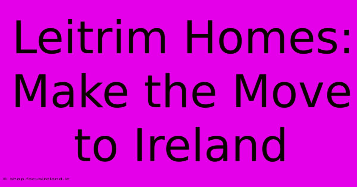 Leitrim Homes: Make The Move To Ireland