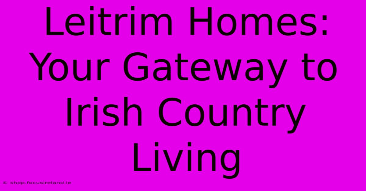 Leitrim Homes: Your Gateway To Irish Country Living