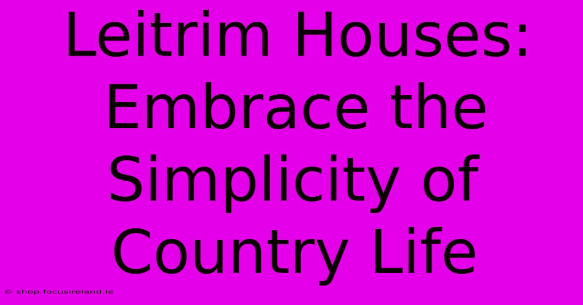 Leitrim Houses: Embrace The Simplicity Of Country Life