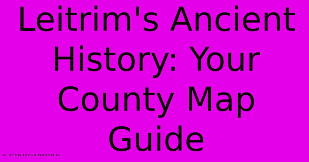 Leitrim's Ancient History: Your County Map Guide