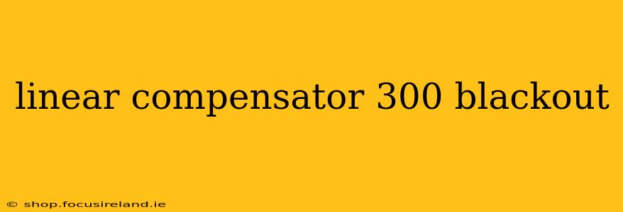 linear compensator 300 blackout
